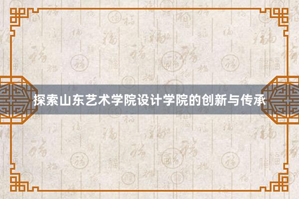 探索山东艺术学院设计学院的创新与传承