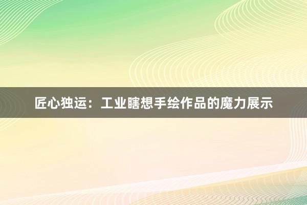 匠心独运：工业瞎想手绘作品的魔力展示