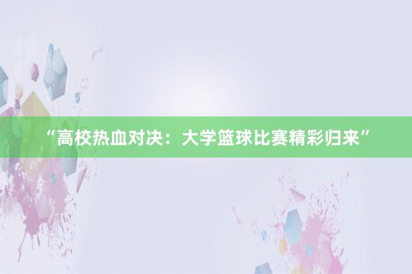 “高校热血对决：大学篮球比赛精彩归来”