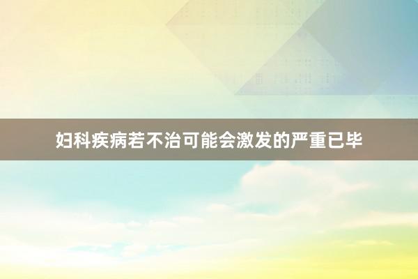 妇科疾病若不治可能会激发的严重已毕